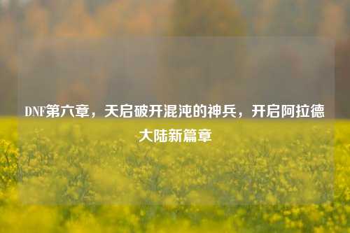 DNF第六章,天启破开混沌的神兵,开启阿拉德大陆新篇章