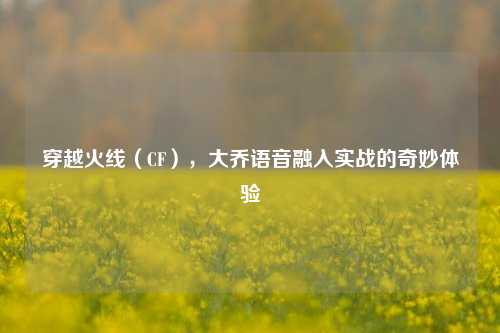 穿越火线（CF），大乔语音融入实战的奇妙体验