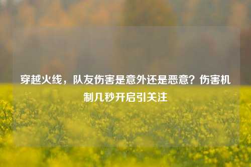 穿越火线,队友伤害是意外还是恶意?伤害机制几秒开启引关注