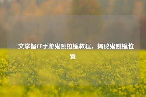 一文掌握CF手游鬼跳按键教程,揭秘鬼跳键位置