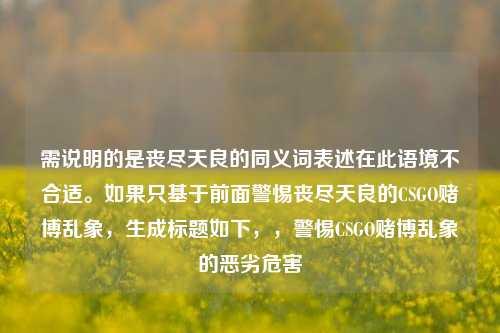 需说明的是丧尽天良的同义词表述在此语境不合适。如果只基于前面警惕丧尽天良的CSGO赌博乱象，生成标题如下，，警惕CSGO赌博乱象的恶劣危害