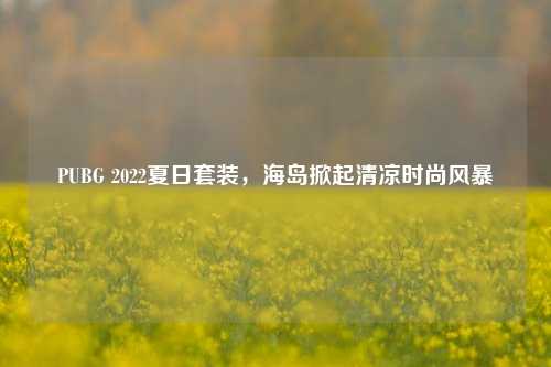 PUBG 2022夏日套装,海岛掀起清凉时尚风暴