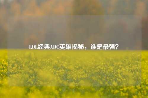 LOL经典ADC英雄揭秘,谁是最强?