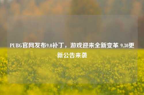 PUBG官网发布9.0补丁,游戏迎来全新变革 9.30更新公告来袭