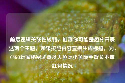 前后逻辑关联性较弱,推测你可能是想分开表达两个主题,如果按照内容直接生成标题,为,CSGO玩家秘密武器及大鱼际小鱼际手臂长不痒红包情况