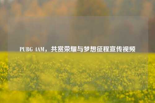 PUBG 4AM，共赏荣耀与梦想征程宣传视频