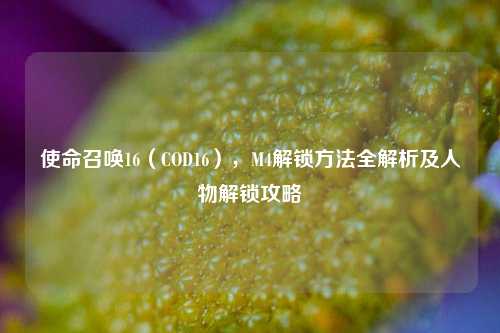 使命召唤16（COD16），M4解锁方法全解析及人物解锁攻略