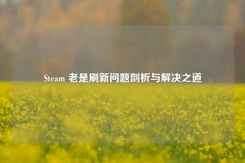 Steam 老是刷新问题剖析与解决之道