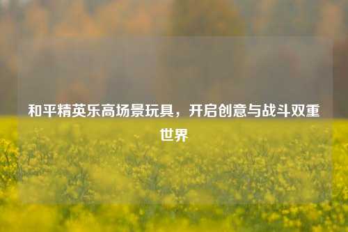 和平精英乐高场景玩具,开启创意与战斗双重世界