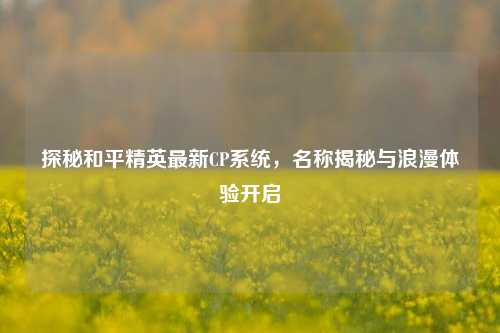探秘和平精英最新CP系统，名称揭秘与浪漫体验开启