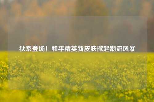 狄系登场！和平精英新皮肤掀起潮流风暴