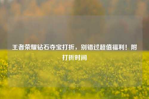 王者荣耀钻石夺宝打折,别错过超值福利!附打折时间
