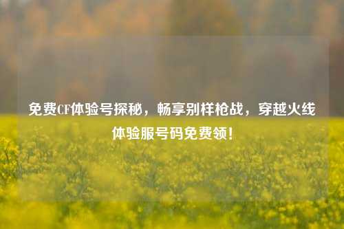 免费CF体验号探秘，畅享别样枪战，穿越火线体验服号码免费领！