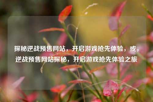 探秘逆战预售网站，开启游戏抢先体验，或，逆战预售网站探秘，开启游戏抢先体验之旅