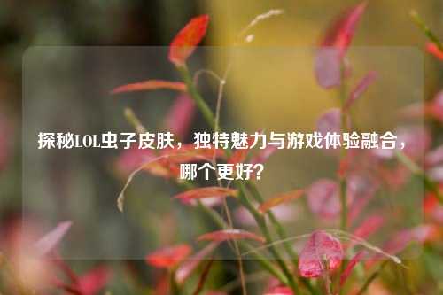 探秘LOL虫子皮肤，独特魅力与游戏体验融合，哪个更好？