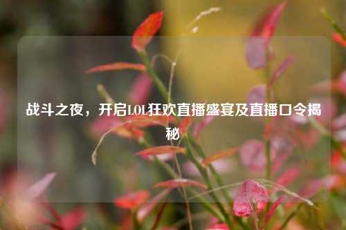 战斗之夜,开启LOL狂欢直播盛宴及直播口令揭秘