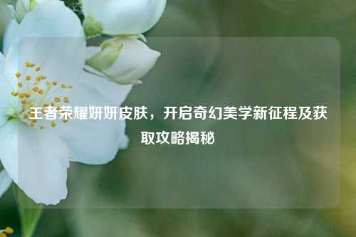 王者荣耀妍妍皮肤，开启奇幻美学新征程及获取攻略揭秘