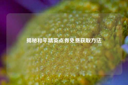 揭秘和平精英点券免费获取方法