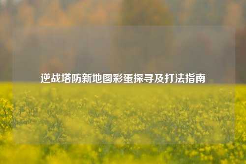 逆战塔防新地图彩蛋探寻及打法指南