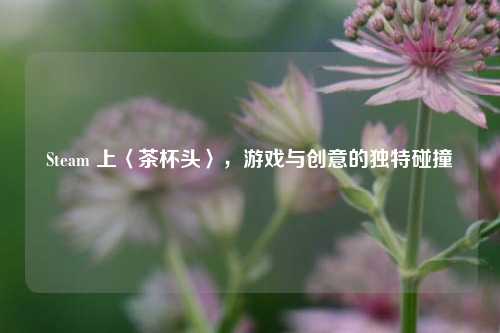 Steam 上〈茶杯头〉,游戏与创意的独特碰撞