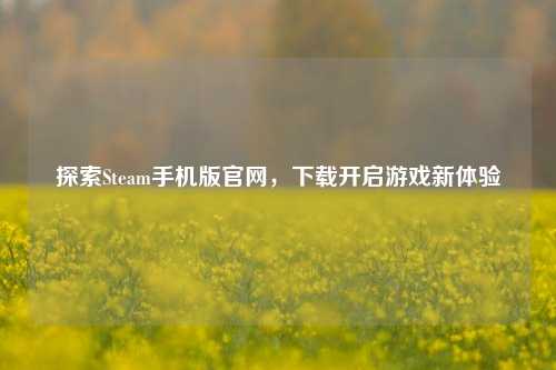 探索Steam手机版官网，下载开启游戏新体验