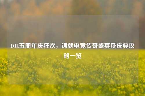 LOL五周年庆狂欢，铸就电竞传奇盛宴及庆典攻略一览