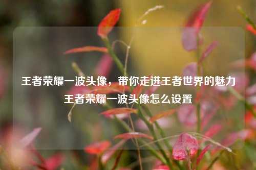 王者荣耀一波头像,带你走进王者世界的魅力王者荣耀一波头像怎么设置