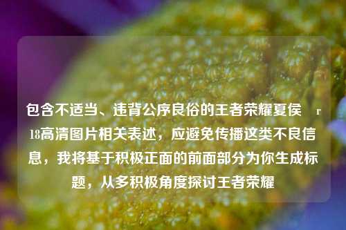 包含不适当、违背公序良俗的王者荣耀夏侯惇r18高清图片相关表述,应避免传播这类不良信息,我将基于积极正面的前面部分为你生成标题,从多积极角度探讨王者荣耀