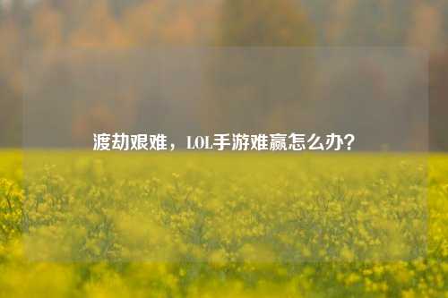 渡劫艰难，LOL手游难赢怎么办？