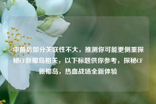 中前后部分关联性不大，推测你可能更侧重探秘CF新椰岛相关，以下标题供你参考，探秘CF新椰岛，热血战场全新体验