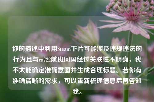 你的描述中利用Steam下片可能涉及违规违法的行为且与ca722航班回国经过关联性不明确，我不太能确定准确意图并生成合理标题。若你有准确清晰的需求，可以重新梳理信息后再告知我。