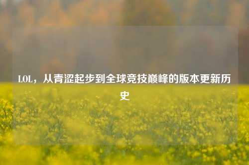 LOL,从青涩起步到全球竞技巅峰的版本更新历史