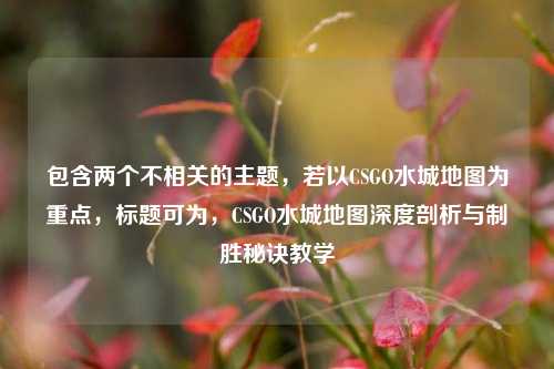 包含两个不相关的主题，若以CSGO水城地图为重点，标题可为，CSGO水城地图深度剖析与制胜秘诀教学