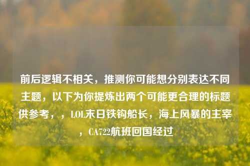 前后逻辑不相关，推测你可能想分别表达不同主题，以下为你提炼出两个可能更合理的标题供参考，，LOL末日铁钩船长，海上风暴的主宰，CA722航班回国经过
