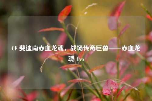 CF 斐迪南赤血龙魂,战场传奇巨兽——赤血龙魂 Evo