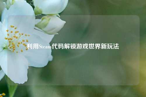 利用Steam代码解锁游戏世界新玩法