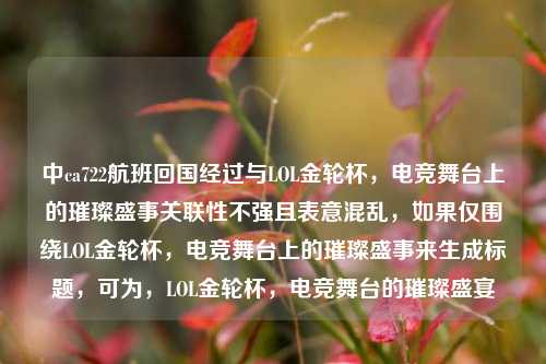 中ca722航班回国经过与LOL金轮杯,电竞舞台上的璀璨盛事关联性不强且表意混乱,如果仅围绕LOL金轮杯,电竞舞台上的璀璨盛事来生成标题,可为,LOL金轮杯,电竞舞台的璀璨盛宴