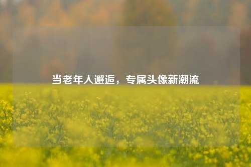 当老年人邂逅，专属头像新潮流