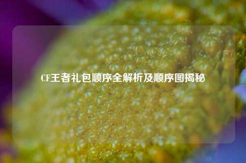 CF王者礼包顺序全解析及顺序图揭秘