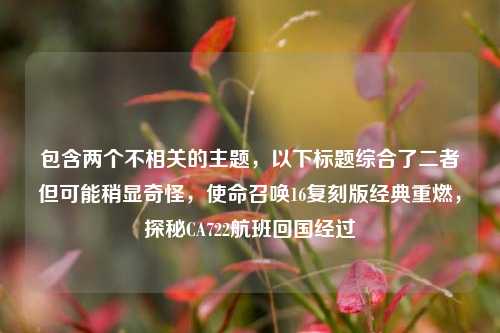 包含两个不相关的主题,以下标题综合了二者但可能稍显奇怪,使命召唤16复刻版经典重燃,探秘CA722航班回国经过