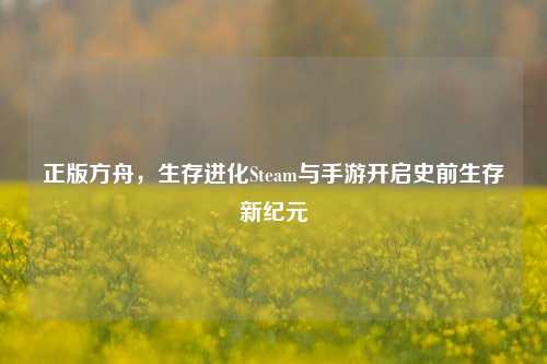 正版方舟,生存进化Steam与手游开启史前生存新纪元