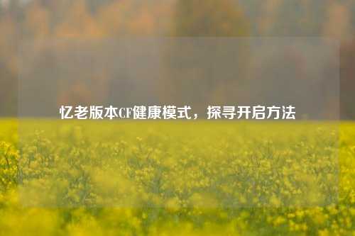 忆老版本CF健康模式,探寻开启方法