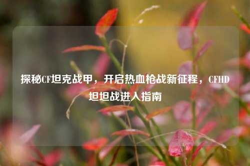 探秘CF坦克战甲,开启热血枪战新征程,CFHD坦坦战进入指南