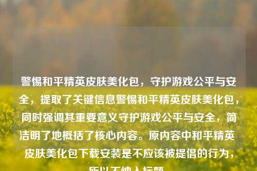 警惕和平精英皮肤美化包，守护游戏公平与安全，提取了关键信息警惕和平精英皮肤美化包，同时强调其重要意义守护游戏公平与安全，简洁明了地概括了核心内容。原内容中和平精英 皮肤美化包下载安装是不应该被提倡的行为，所以不纳入标题。