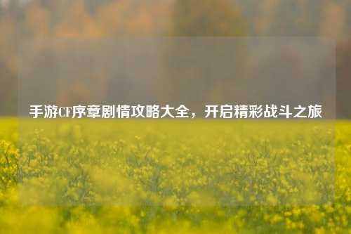 手游CF序章剧情攻略大全，开启精彩战斗之旅