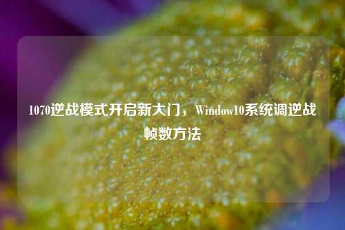 1070逆战模式开启新大门，Window10系统调逆战帧数方法