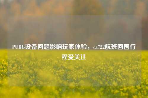 PUBG设备问题影响玩家体验，ca722航班回国行程受关注