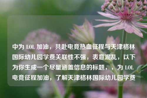 中为 LOL 加油，共赴电竞热血征程与天津格林国际幼儿园学费关联性不强，表意混乱，以下为你生成一个尽量涵盖信息的标题，，为 LOL 电竞征程加油，了解天津格林国际幼儿园学费
