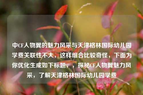 中CF人物翼的魅力风采与天津格林国际幼儿园学费关联性不大，这样组合比较奇怪，下面为你优化生成如下标题，，探秘CF人物翼魅力风采，了解天津格林国际幼儿园学费