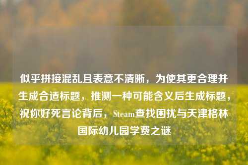 似乎拼接混乱且表意不清晰,为使其更合理并生成合适标题,推测一种可能含义后生成标题,祝你好死言论背后,Steam查找困扰与天津格林国际幼儿园学费之谜